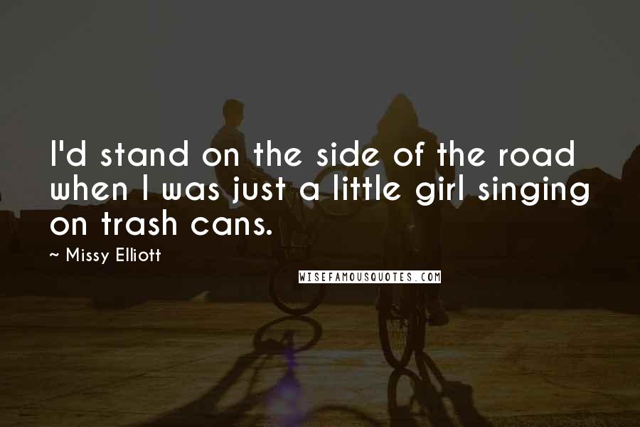 Missy Elliott Quotes: I'd stand on the side of the road when I was just a little girl singing on trash cans.