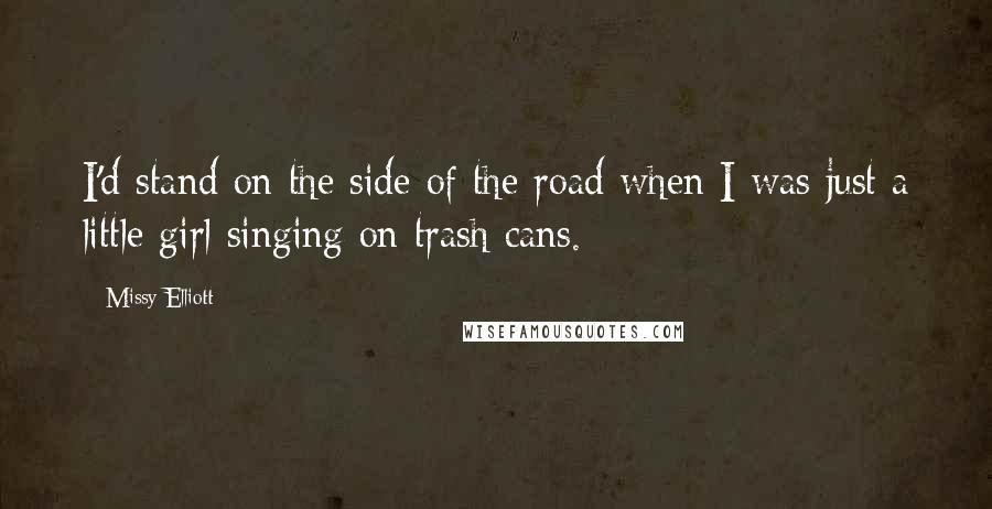 Missy Elliott Quotes: I'd stand on the side of the road when I was just a little girl singing on trash cans.