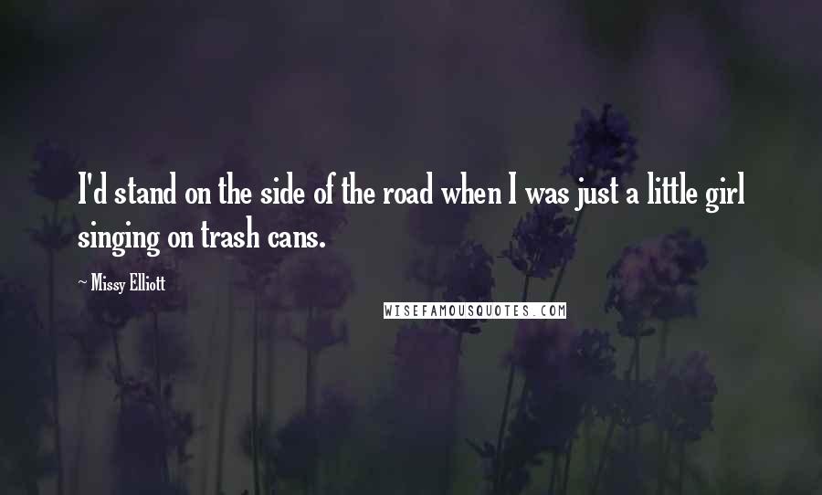 Missy Elliott Quotes: I'd stand on the side of the road when I was just a little girl singing on trash cans.