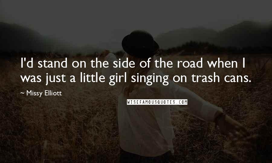 Missy Elliott Quotes: I'd stand on the side of the road when I was just a little girl singing on trash cans.