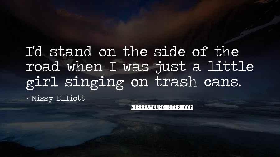 Missy Elliott Quotes: I'd stand on the side of the road when I was just a little girl singing on trash cans.