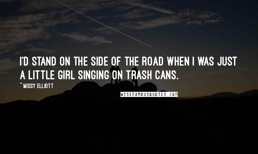 Missy Elliott Quotes: I'd stand on the side of the road when I was just a little girl singing on trash cans.