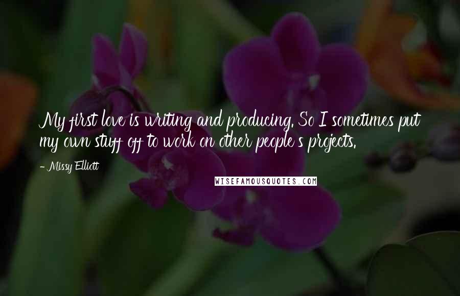 Missy Elliott Quotes: My first love is writing and producing. So I sometimes put my own stuff off to work on other people's projects.