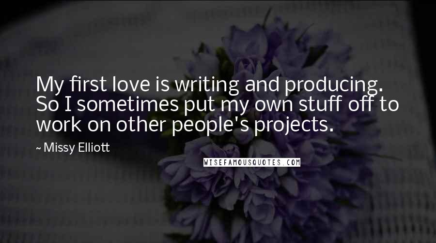 Missy Elliott Quotes: My first love is writing and producing. So I sometimes put my own stuff off to work on other people's projects.