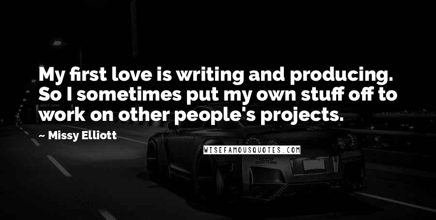 Missy Elliott Quotes: My first love is writing and producing. So I sometimes put my own stuff off to work on other people's projects.