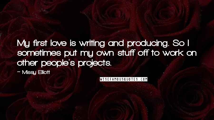 Missy Elliott Quotes: My first love is writing and producing. So I sometimes put my own stuff off to work on other people's projects.