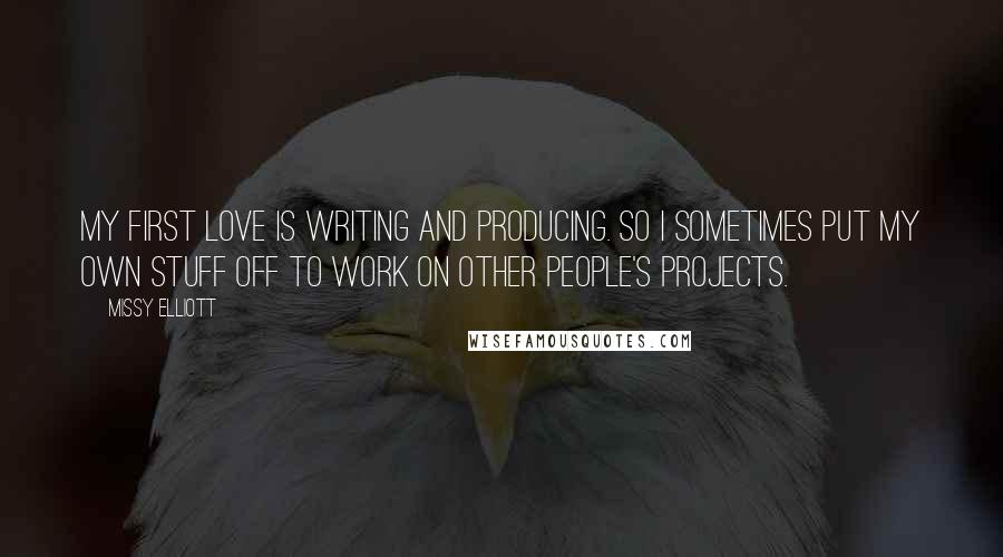 Missy Elliott Quotes: My first love is writing and producing. So I sometimes put my own stuff off to work on other people's projects.