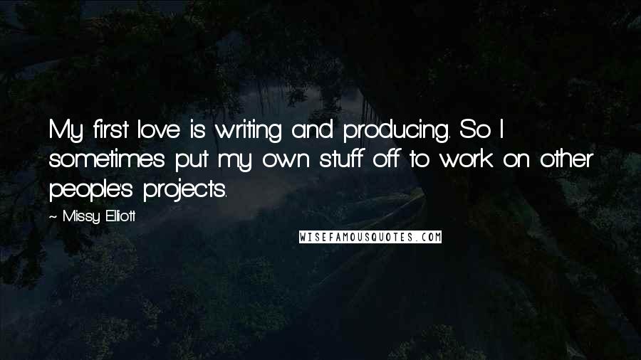 Missy Elliott Quotes: My first love is writing and producing. So I sometimes put my own stuff off to work on other people's projects.