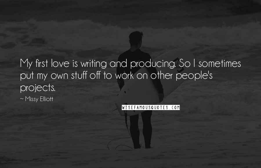 Missy Elliott Quotes: My first love is writing and producing. So I sometimes put my own stuff off to work on other people's projects.