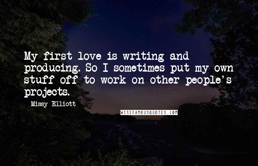 Missy Elliott Quotes: My first love is writing and producing. So I sometimes put my own stuff off to work on other people's projects.