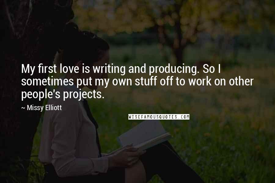 Missy Elliott Quotes: My first love is writing and producing. So I sometimes put my own stuff off to work on other people's projects.