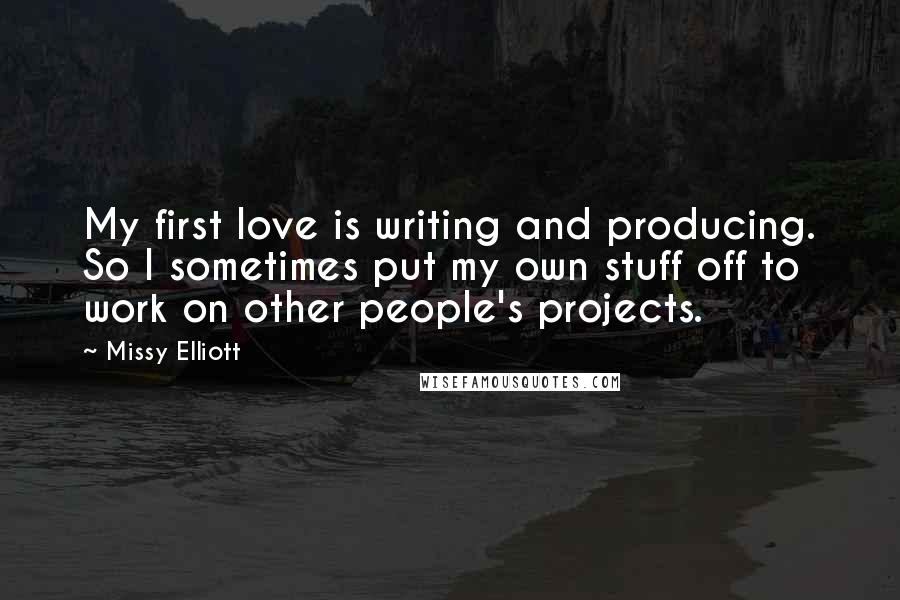 Missy Elliott Quotes: My first love is writing and producing. So I sometimes put my own stuff off to work on other people's projects.