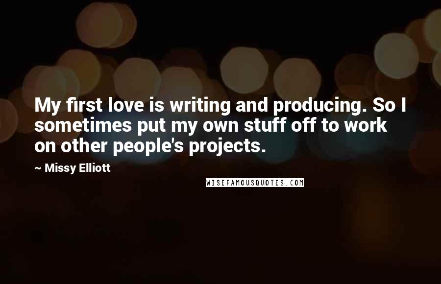 Missy Elliott Quotes: My first love is writing and producing. So I sometimes put my own stuff off to work on other people's projects.