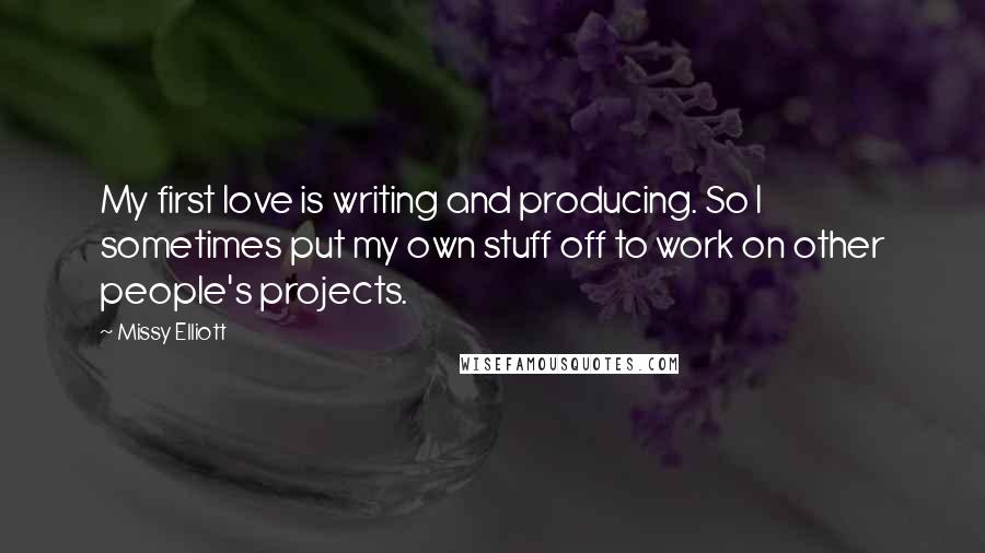 Missy Elliott Quotes: My first love is writing and producing. So I sometimes put my own stuff off to work on other people's projects.