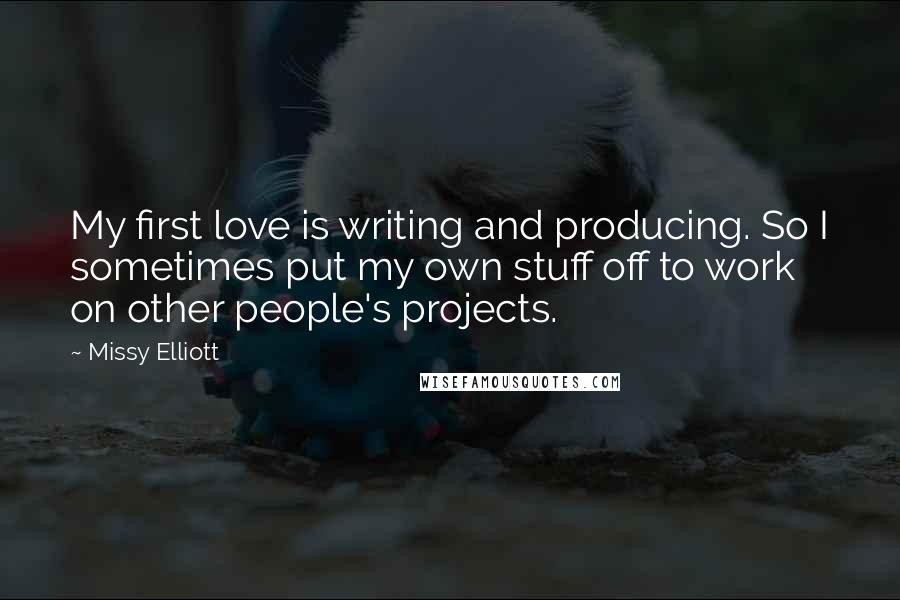 Missy Elliott Quotes: My first love is writing and producing. So I sometimes put my own stuff off to work on other people's projects.