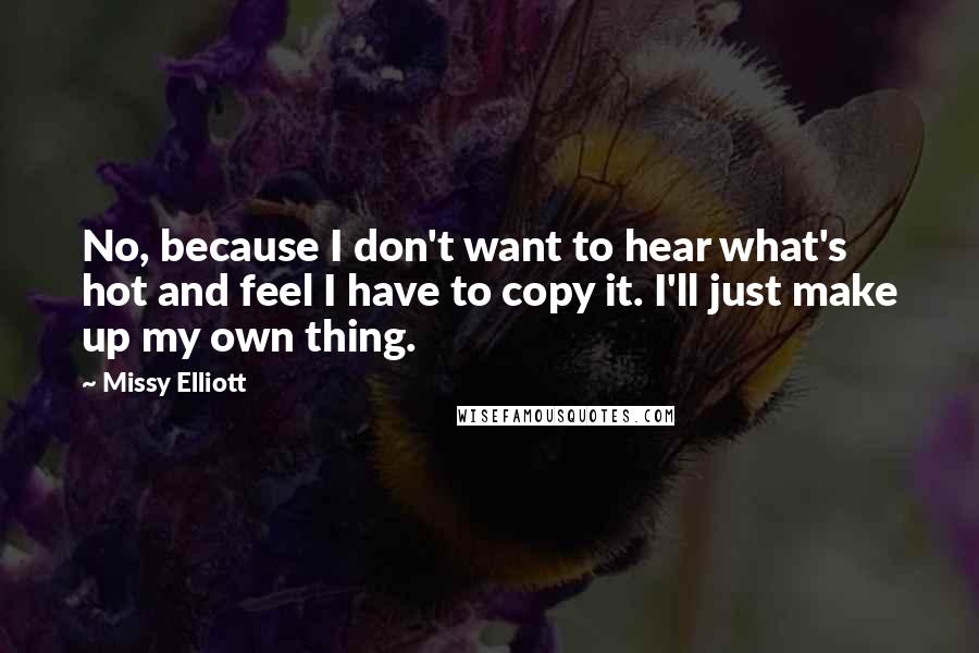 Missy Elliott Quotes: No, because I don't want to hear what's hot and feel I have to copy it. I'll just make up my own thing.