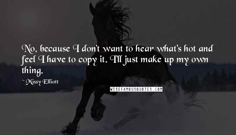 Missy Elliott Quotes: No, because I don't want to hear what's hot and feel I have to copy it. I'll just make up my own thing.