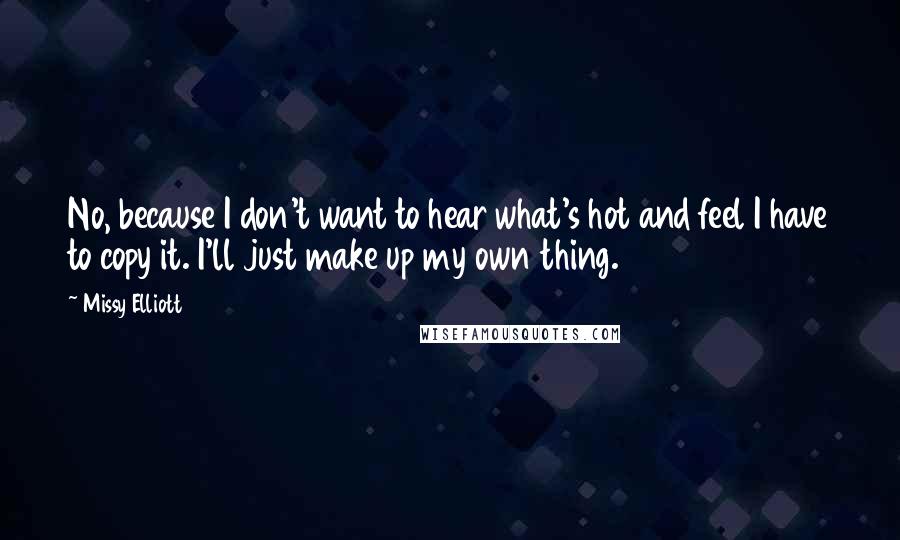 Missy Elliott Quotes: No, because I don't want to hear what's hot and feel I have to copy it. I'll just make up my own thing.