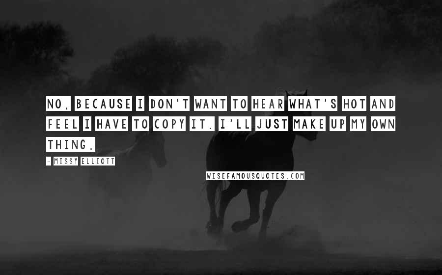 Missy Elliott Quotes: No, because I don't want to hear what's hot and feel I have to copy it. I'll just make up my own thing.