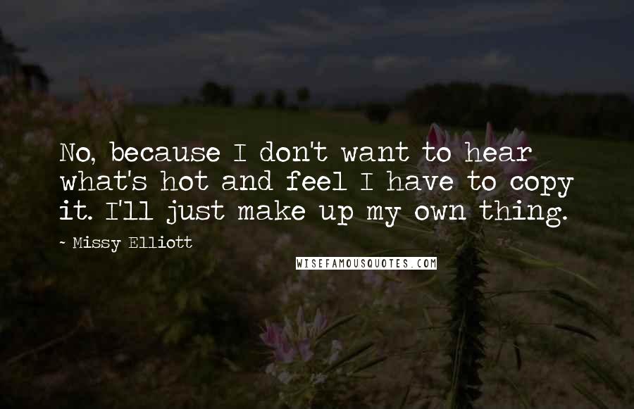 Missy Elliott Quotes: No, because I don't want to hear what's hot and feel I have to copy it. I'll just make up my own thing.