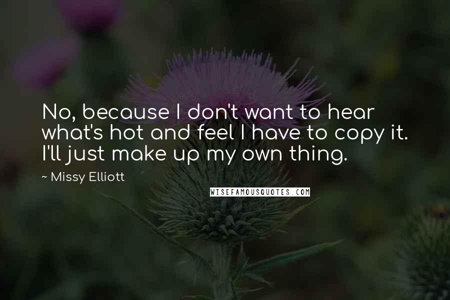 Missy Elliott Quotes: No, because I don't want to hear what's hot and feel I have to copy it. I'll just make up my own thing.