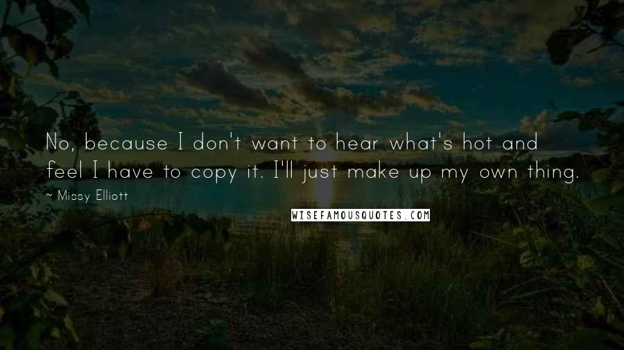 Missy Elliott Quotes: No, because I don't want to hear what's hot and feel I have to copy it. I'll just make up my own thing.