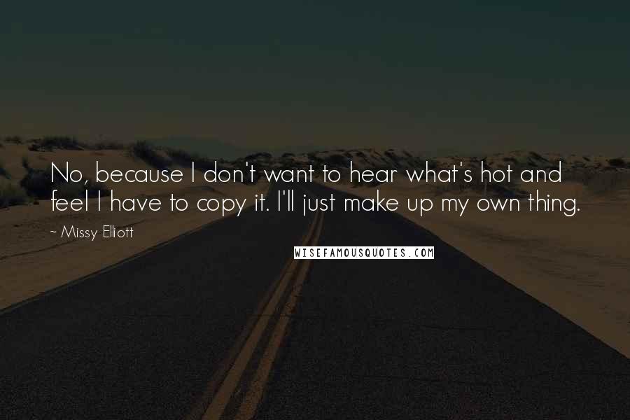 Missy Elliott Quotes: No, because I don't want to hear what's hot and feel I have to copy it. I'll just make up my own thing.