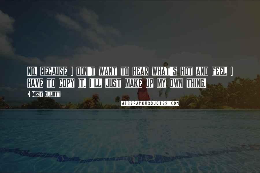 Missy Elliott Quotes: No, because I don't want to hear what's hot and feel I have to copy it. I'll just make up my own thing.
