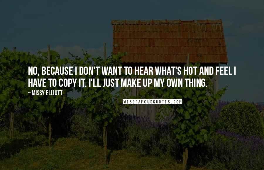 Missy Elliott Quotes: No, because I don't want to hear what's hot and feel I have to copy it. I'll just make up my own thing.