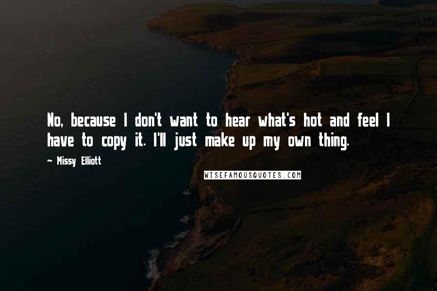 Missy Elliott Quotes: No, because I don't want to hear what's hot and feel I have to copy it. I'll just make up my own thing.