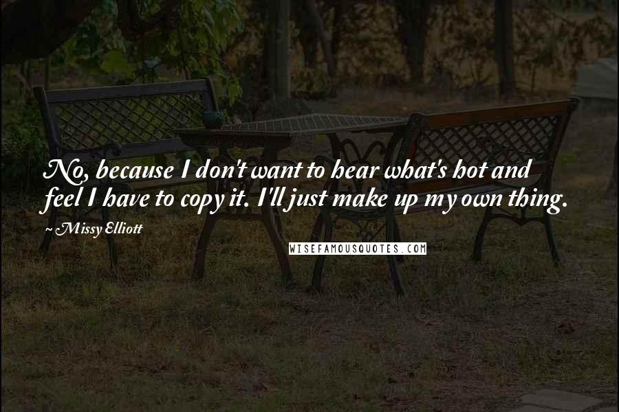 Missy Elliott Quotes: No, because I don't want to hear what's hot and feel I have to copy it. I'll just make up my own thing.