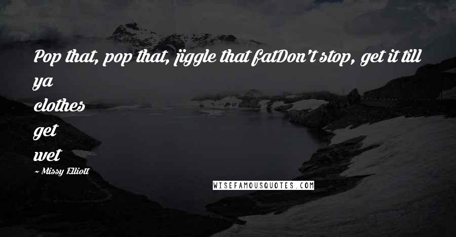 Missy Elliott Quotes: Pop that, pop that, jiggle that fatDon't stop, get it till ya clothes get wet
