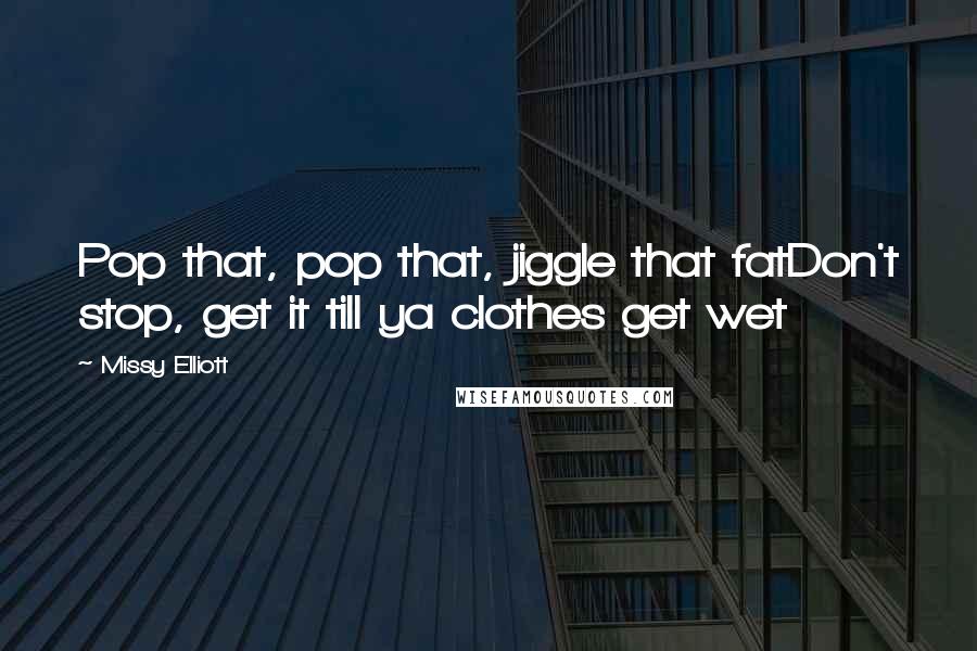 Missy Elliott Quotes: Pop that, pop that, jiggle that fatDon't stop, get it till ya clothes get wet