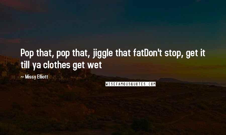 Missy Elliott Quotes: Pop that, pop that, jiggle that fatDon't stop, get it till ya clothes get wet