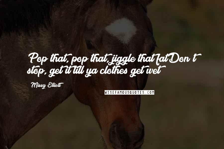 Missy Elliott Quotes: Pop that, pop that, jiggle that fatDon't stop, get it till ya clothes get wet