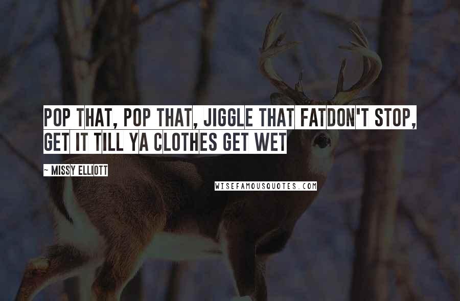 Missy Elliott Quotes: Pop that, pop that, jiggle that fatDon't stop, get it till ya clothes get wet