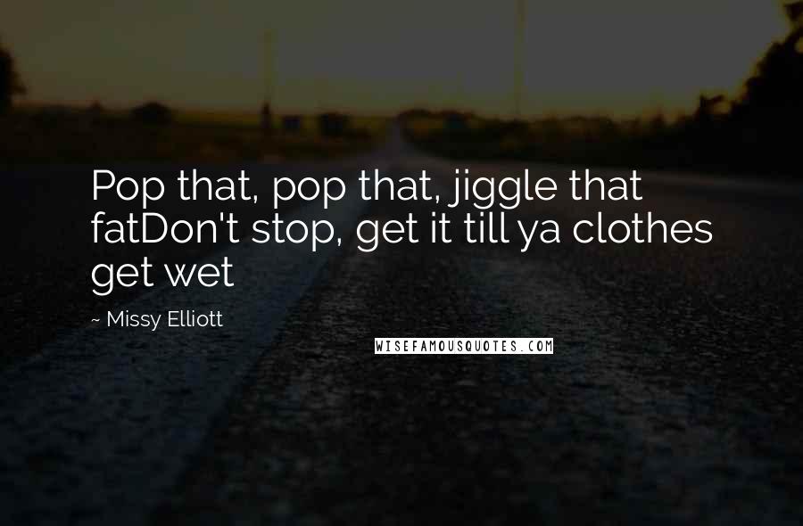 Missy Elliott Quotes: Pop that, pop that, jiggle that fatDon't stop, get it till ya clothes get wet