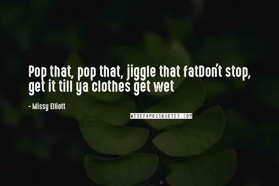 Missy Elliott Quotes: Pop that, pop that, jiggle that fatDon't stop, get it till ya clothes get wet
