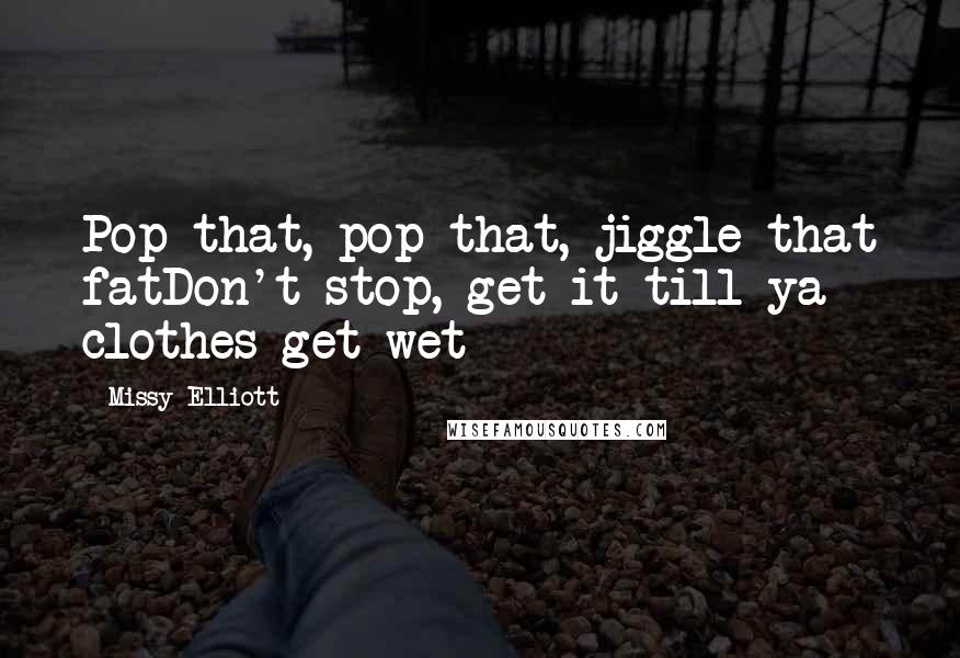 Missy Elliott Quotes: Pop that, pop that, jiggle that fatDon't stop, get it till ya clothes get wet