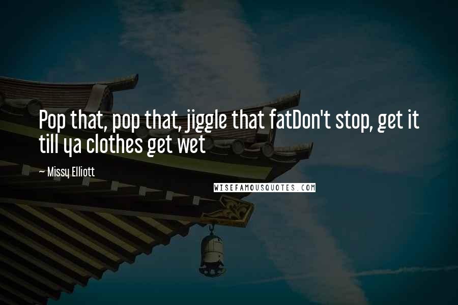 Missy Elliott Quotes: Pop that, pop that, jiggle that fatDon't stop, get it till ya clothes get wet