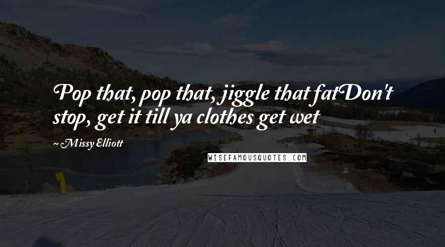 Missy Elliott Quotes: Pop that, pop that, jiggle that fatDon't stop, get it till ya clothes get wet