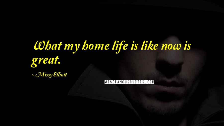 Missy Elliott Quotes: What my home life is like now is great.