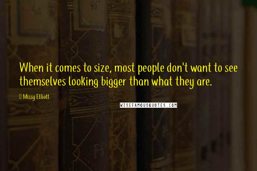 Missy Elliott Quotes: When it comes to size, most people don't want to see themselves looking bigger than what they are.