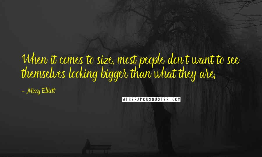 Missy Elliott Quotes: When it comes to size, most people don't want to see themselves looking bigger than what they are.