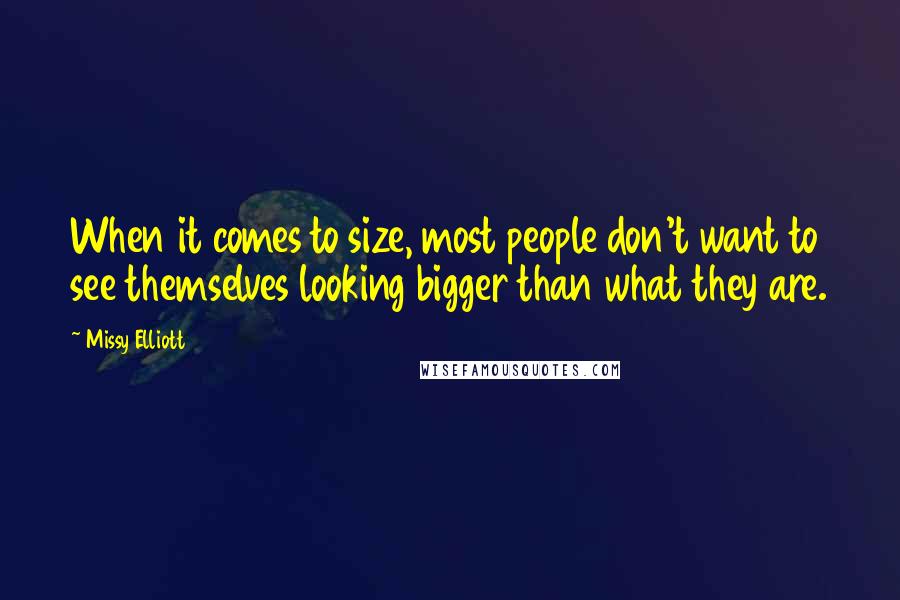 Missy Elliott Quotes: When it comes to size, most people don't want to see themselves looking bigger than what they are.