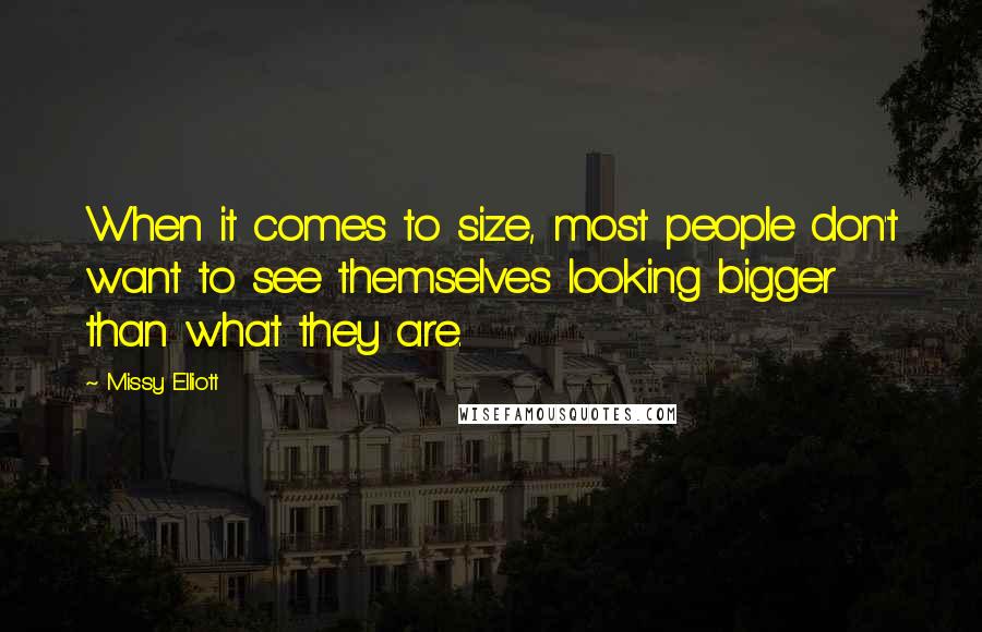 Missy Elliott Quotes: When it comes to size, most people don't want to see themselves looking bigger than what they are.