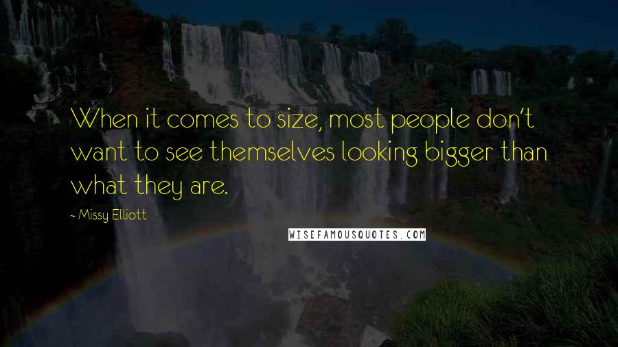 Missy Elliott Quotes: When it comes to size, most people don't want to see themselves looking bigger than what they are.