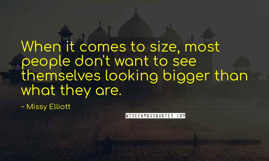 Missy Elliott Quotes: When it comes to size, most people don't want to see themselves looking bigger than what they are.