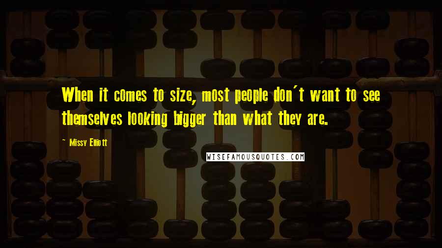 Missy Elliott Quotes: When it comes to size, most people don't want to see themselves looking bigger than what they are.