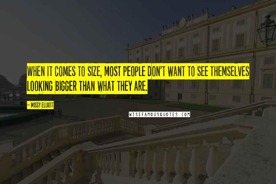 Missy Elliott Quotes: When it comes to size, most people don't want to see themselves looking bigger than what they are.